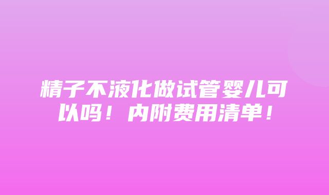 精子不液化做试管婴儿可以吗！内附费用清单！