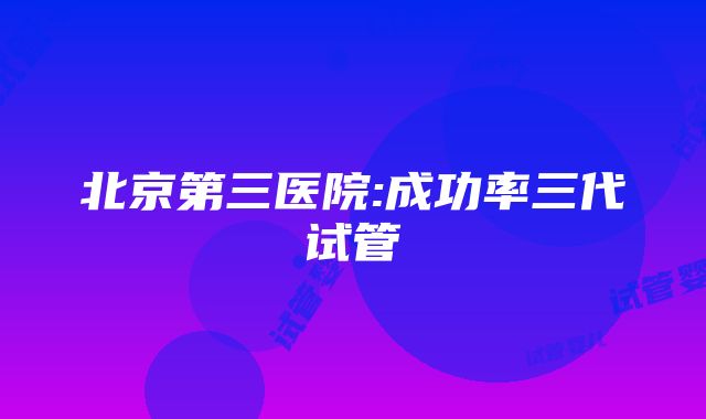 北京第三医院:成功率三代试管