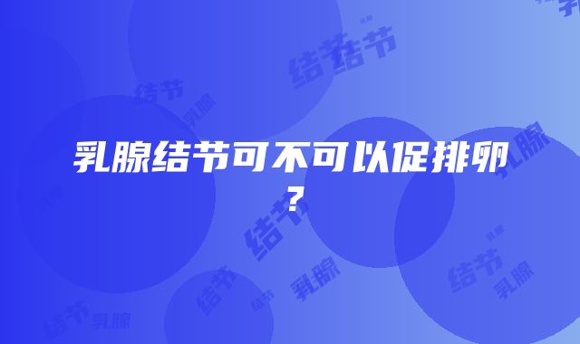 乳腺结节可不可以促排卵？