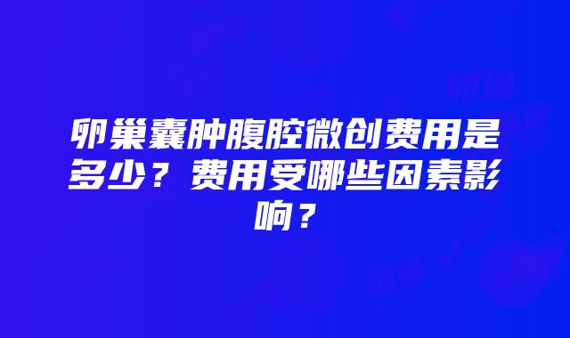 卵巢囊肿腹腔微创费用是多少？费用受哪些因素影响？