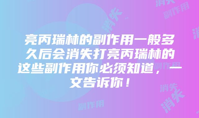 亮丙瑞林的副作用一般多久后会消失打亮丙瑞林的这些副作用你必须知道，一文告诉你！