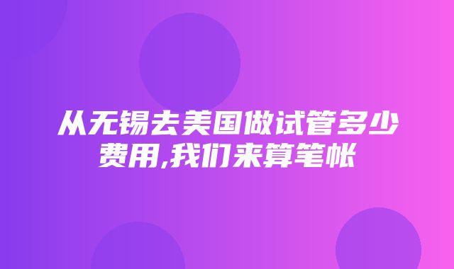 从无锡去美国做试管多少费用,我们来算笔帐