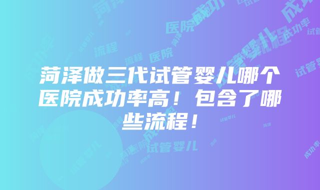 菏泽做三代试管婴儿哪个医院成功率高！包含了哪些流程！