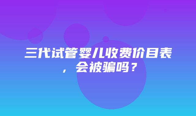 三代试管婴儿收费价目表，会被骗吗？