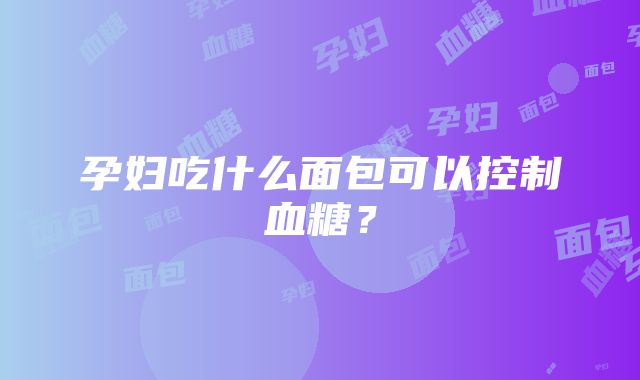 孕妇吃什么面包可以控制血糖？