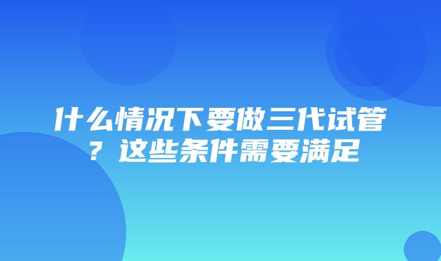 什么情况下要做三代试管？这些条件需要满足