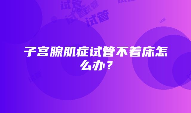 子宫腺肌症试管不着床怎么办？