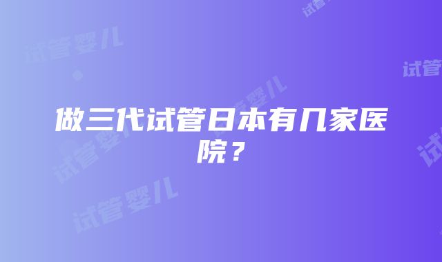 做三代试管日本有几家医院？