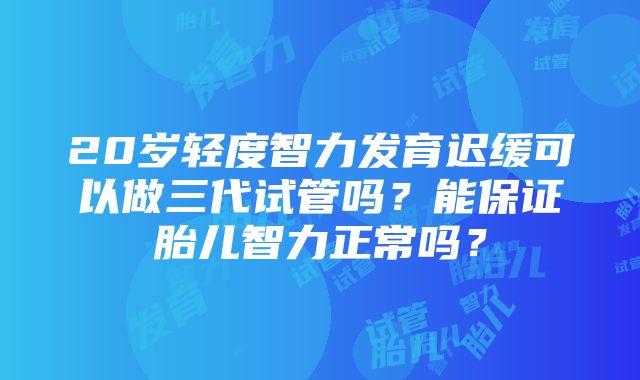 20岁轻度智力发育迟缓可以做三代试管吗？能保证胎儿智力正常吗？