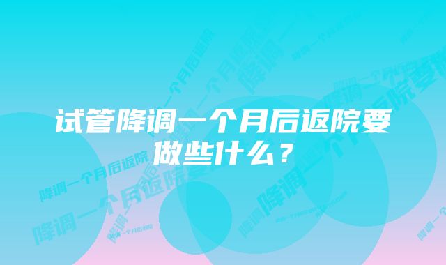 试管降调一个月后返院要做些什么？