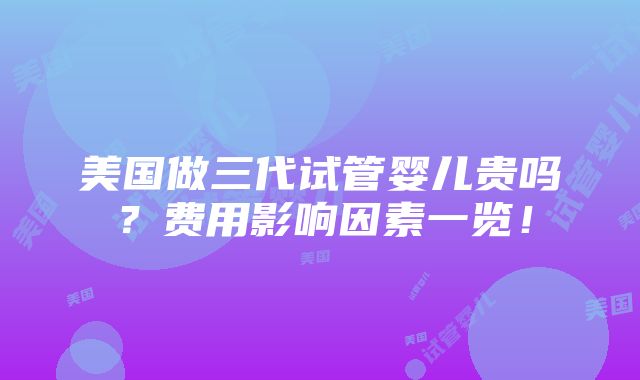 美国做三代试管婴儿贵吗？费用影响因素一览！