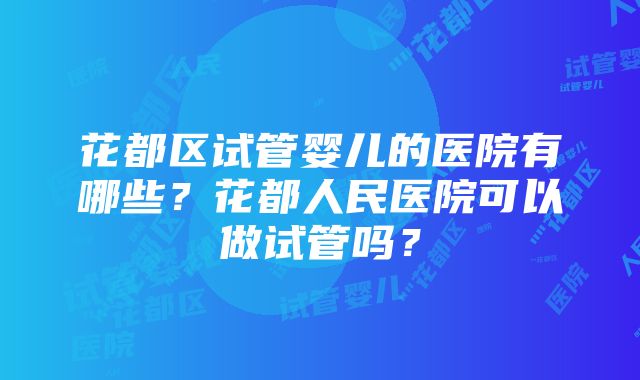 花都区试管婴儿的医院有哪些？花都人民医院可以做试管吗？