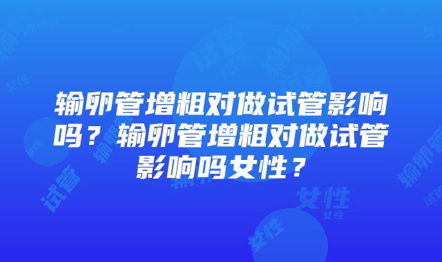 输卵管增粗对做试管影响吗？输卵管增粗对做试管影响吗女性？