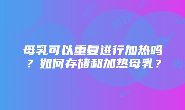 母乳可以重复进行加热吗？如何存储和加热母乳？