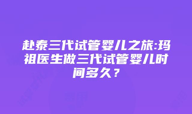 赴泰三代试管婴儿之旅:玛祖医生做三代试管婴儿时间多久？