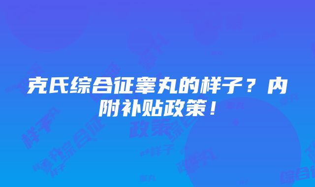 克氏综合征睾丸的样子？内附补贴政策！