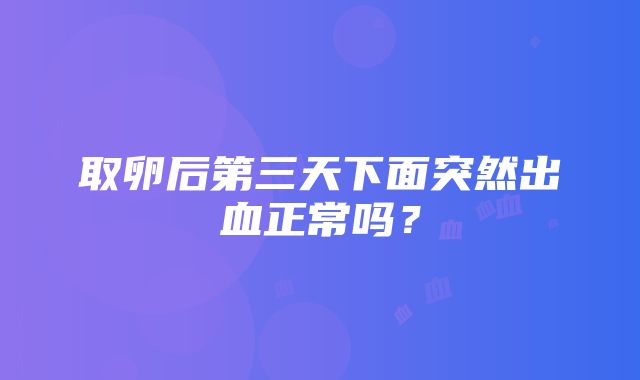 取卵后第三天下面突然出血正常吗？