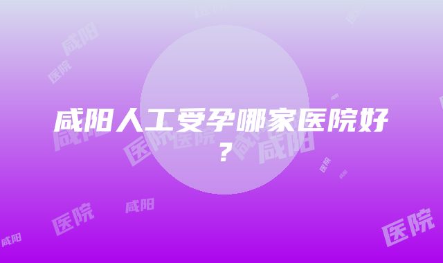 咸阳人工受孕哪家医院好？