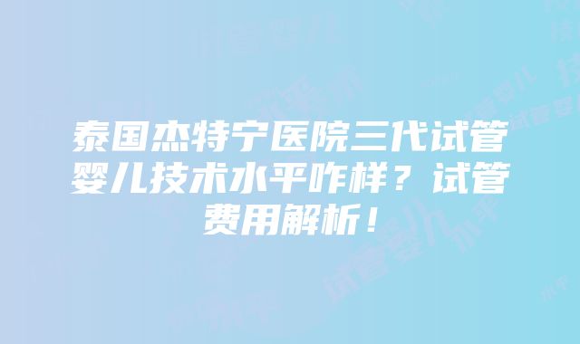 泰国杰特宁医院三代试管婴儿技术水平咋样？试管费用解析！