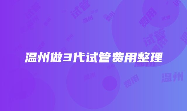 温州做3代试管费用整理