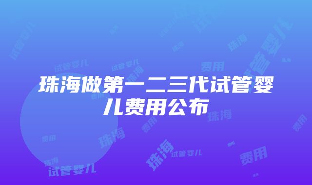 珠海做第一二三代试管婴儿费用公布