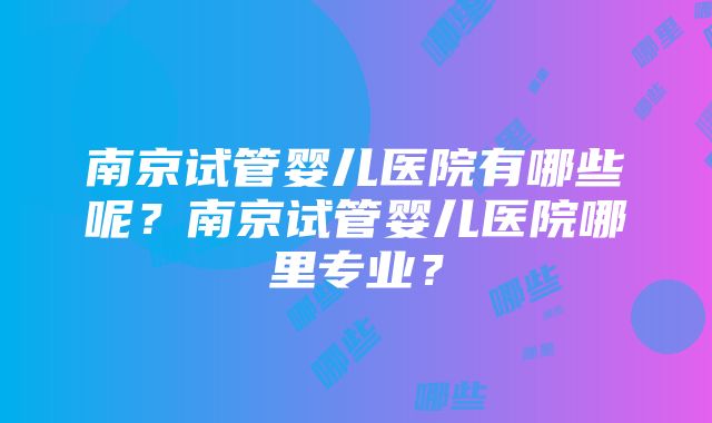 南京试管婴儿医院有哪些呢？南京试管婴儿医院哪里专业？