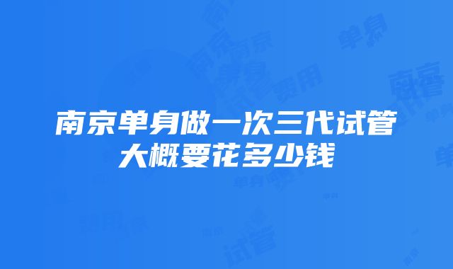 南京单身做一次三代试管大概要花多少钱