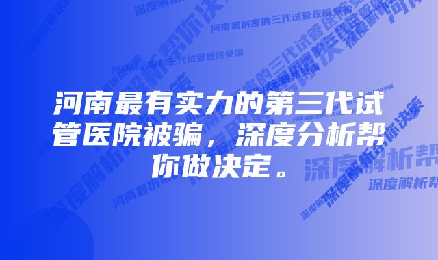 河南最有实力的第三代试管医院被骗，深度分析帮你做决定。