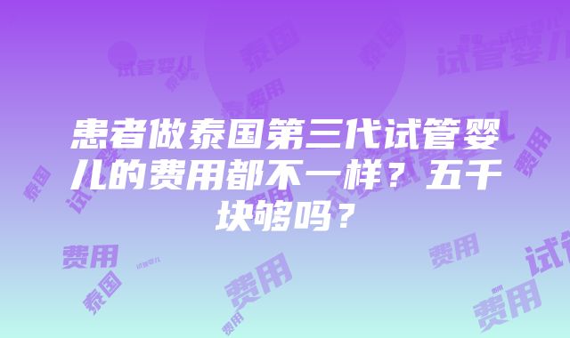 患者做泰国第三代试管婴儿的费用都不一样？五千块够吗？