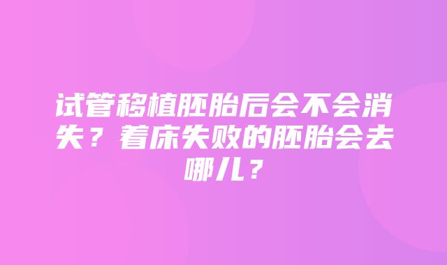 试管移植胚胎后会不会消失？着床失败的胚胎会去哪儿？