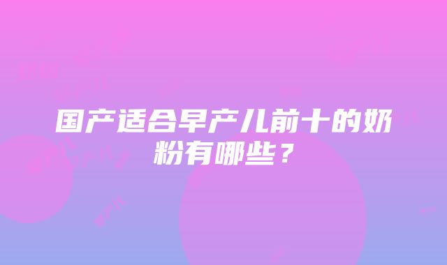 国产适合早产儿前十的奶粉有哪些？