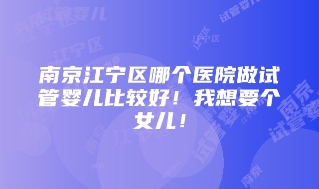 南京江宁区哪个医院做试管婴儿比较好！我想要个女儿！