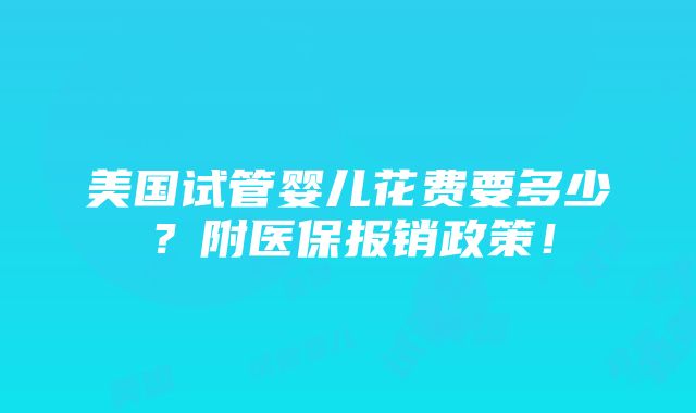 美国试管婴儿花费要多少？附医保报销政策！