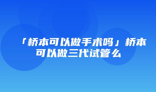 「桥本可以做手术吗」桥本可以做三代试管么