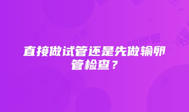 直接做试管还是先做输卵管检查？