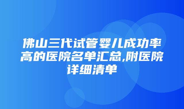 佛山三代试管婴儿成功率高的医院名单汇总,附医院详细清单