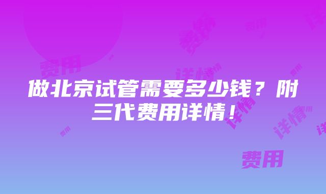 做北京试管需要多少钱？附三代费用详情！