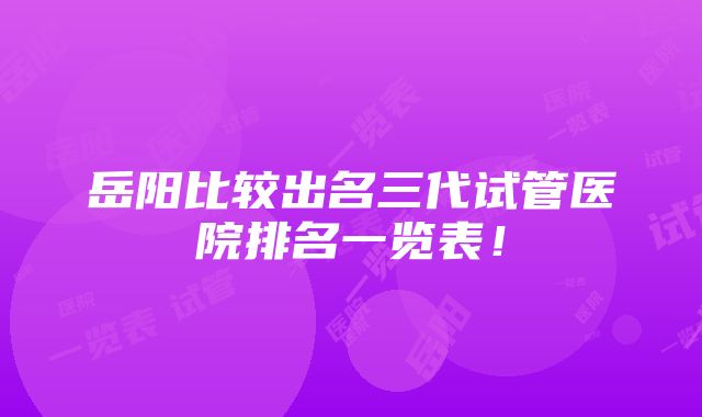 岳阳比较出名三代试管医院排名一览表！