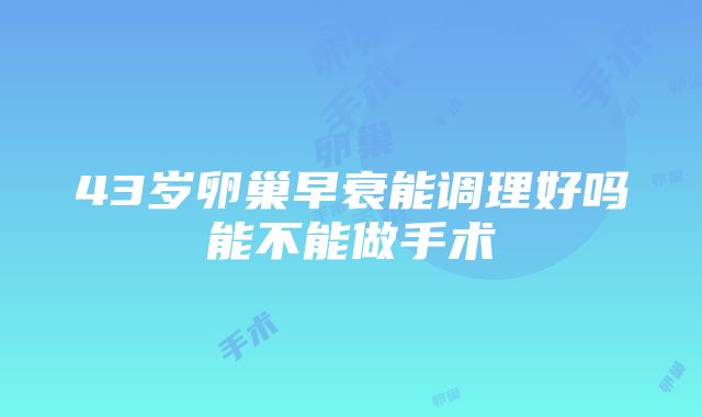 43岁卵巢早衰能调理好吗能不能做手术