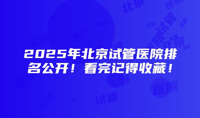 2025年北京试管医院排名公开！看完记得收藏！