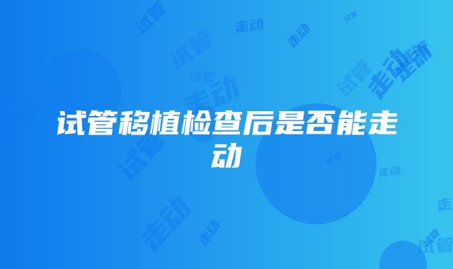 试管移植检查后是否能走动