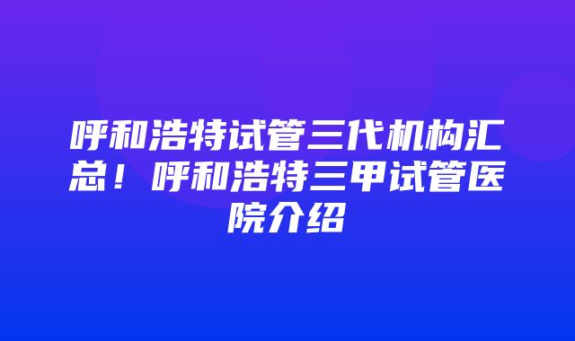 呼和浩特试管三代机构汇总！呼和浩特三甲试管医院介绍