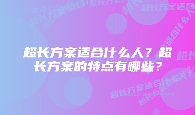 超长方案适合什么人？超长方案的特点有哪些？