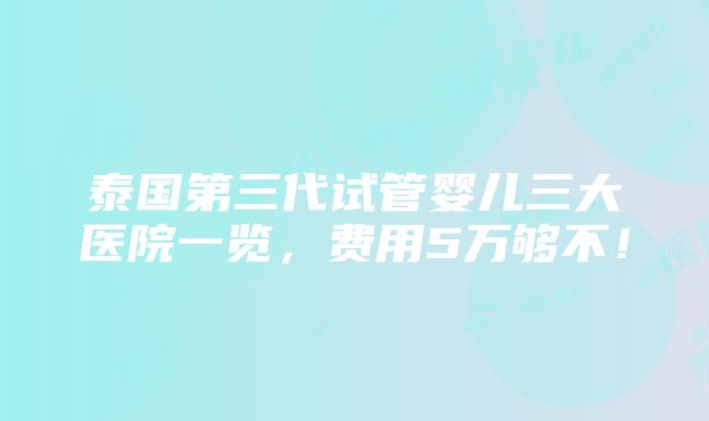 泰国第三代试管婴儿三大医院一览，费用5万够不！