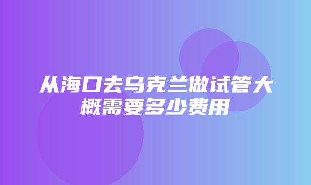 从海口去乌克兰做试管大概需要多少费用