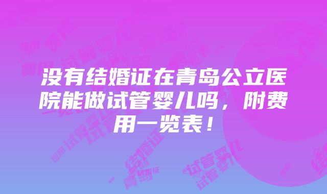 没有结婚证在青岛公立医院能做试管婴儿吗，附费用一览表！