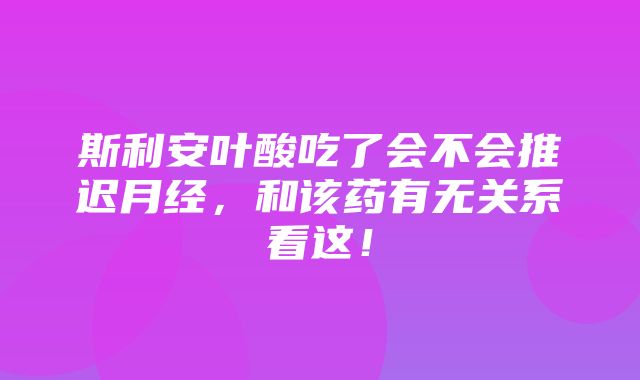 斯利安叶酸吃了会不会推迟月经，和该药有无关系看这！