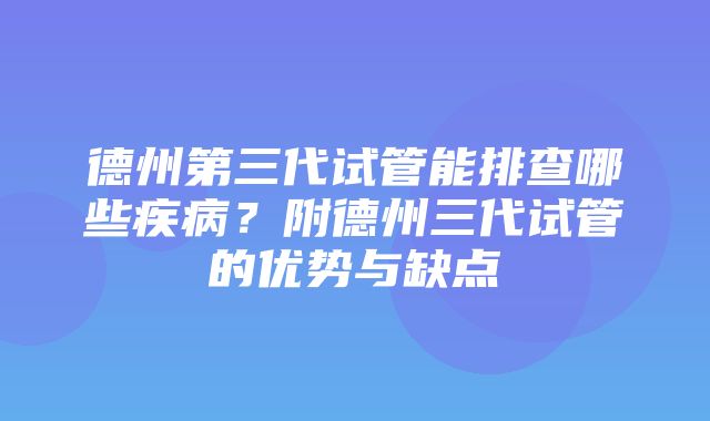 德州第三代试管能排查哪些疾病？附德州三代试管的优势与缺点