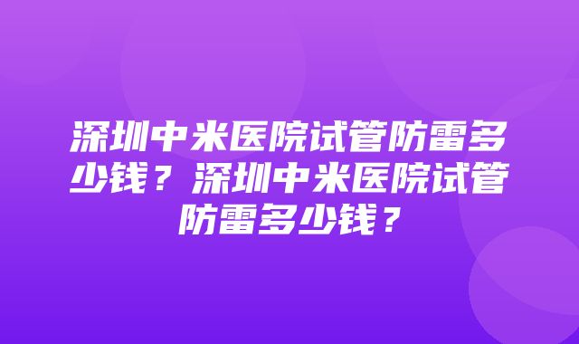 深圳中米医院试管防雷多少钱？深圳中米医院试管防雷多少钱？