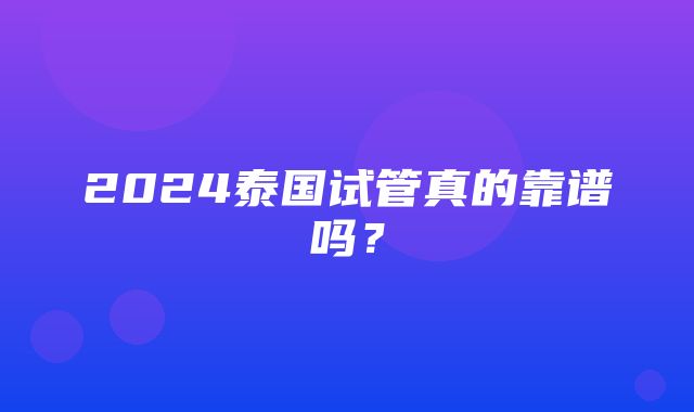 2024泰国试管真的靠谱吗？